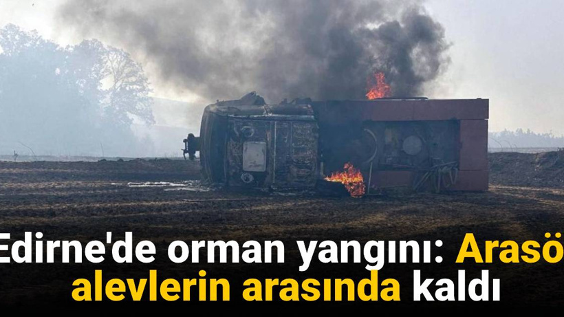 Edirne orman yangını! Arasöz alevlerin arasında kaldı