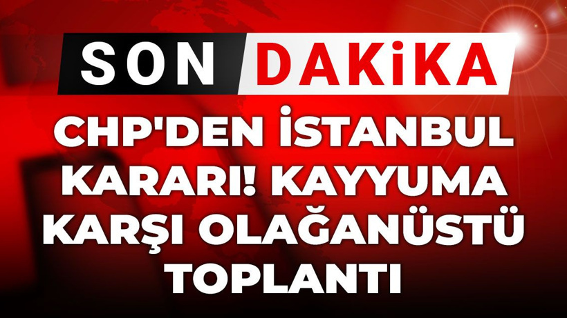 Son Dakika | CHP'den İstanbul kararı! Kayyuma karşı olağanüstü toplantı
