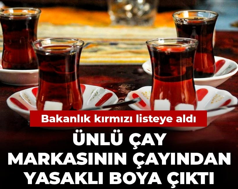 Ünlü çay markasının çayından yasaklı boya çıktı: Bakanlık kırmızı listeye aldı
