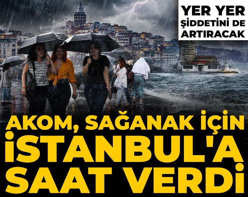 AKOM sağanak yağış için İstanbul'a saat verdi: Yer yer şiddetini de artıracak