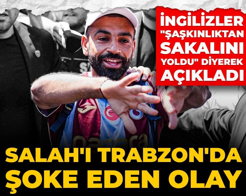 Salah'ı Trabzon'da şoke eden olay: İngilizler "Şaşkınlıktan sakalını yoldu" diyerek açıkladı